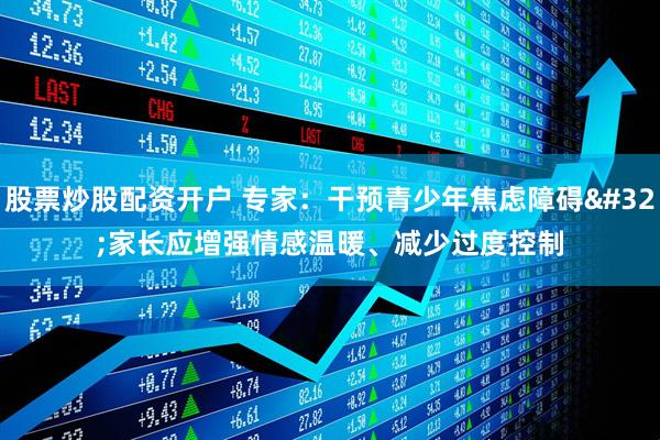 股票炒股配资开户 专家：干预青少年焦虑障碍 家长应增强情感温暖、减少过度控制
