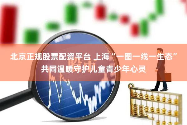 北京正规股票配资平台 上海“一图一线一生态”共同温暖守护儿童青少年心灵