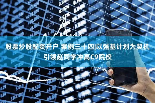 股票炒股配资开户 案例三十四|以强基计划为契机引领赵同学冲高C9院校