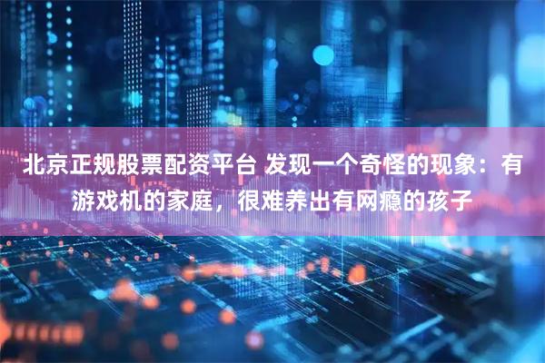 北京正规股票配资平台 发现一个奇怪的现象：有游戏机的家庭，很难养出有网瘾的孩子