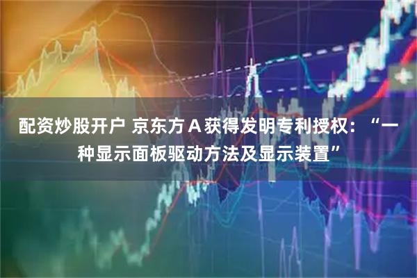 配资炒股开户 京东方Ａ获得发明专利授权：“一种显示面板驱动方法及显示装置”