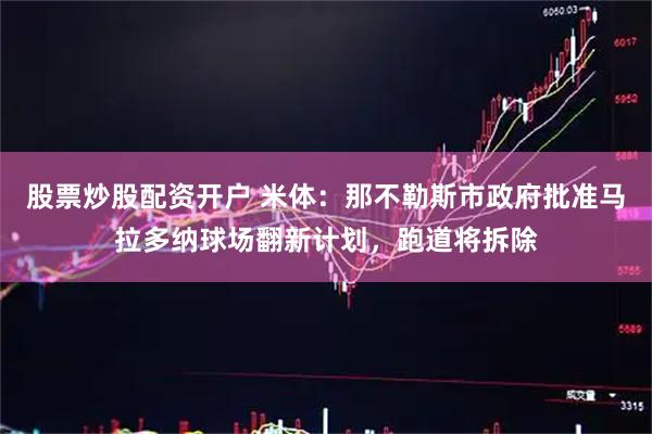 股票炒股配资开户 米体：那不勒斯市政府批准马拉多纳球场翻新计划，跑道将拆除