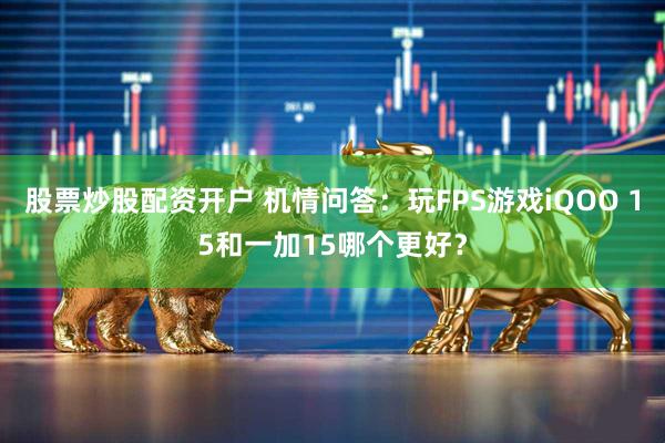 股票炒股配资开户 机情问答：玩FPS游戏iQOO 15和一加15哪个更好？