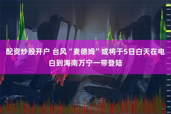 配资炒股开户 台风“麦德姆”或将于5日白天在电白到海南万宁一带登陆