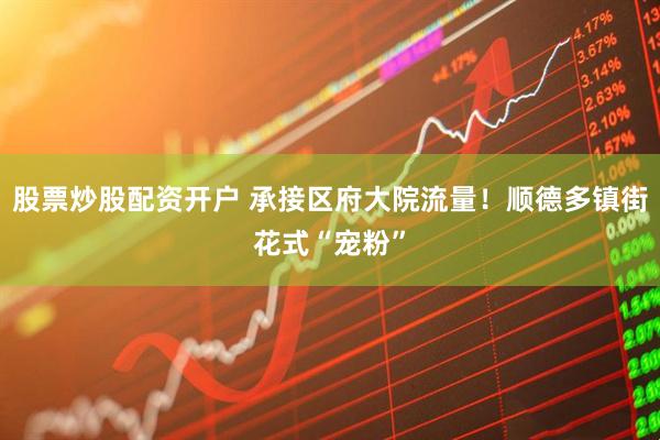股票炒股配资开户 承接区府大院流量！顺德多镇街花式“宠粉”