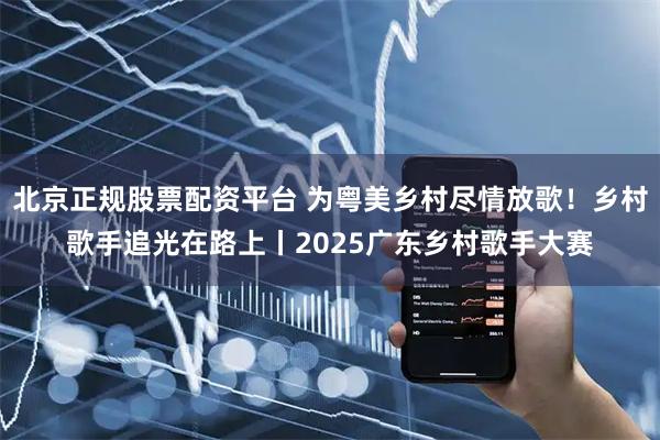 北京正规股票配资平台 为粤美乡村尽情放歌！乡村歌手追光在路上丨2025广东乡村歌手大赛