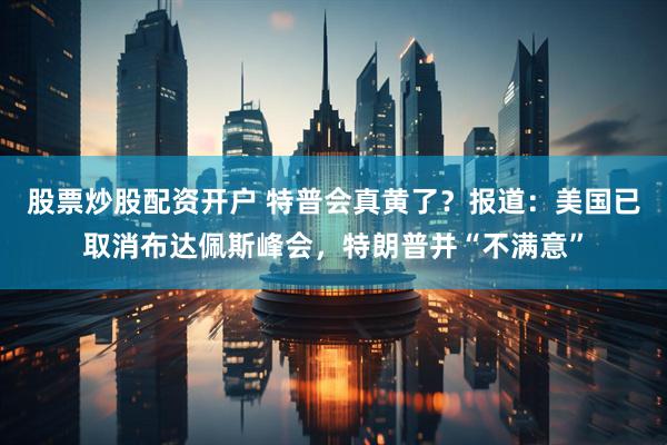 股票炒股配资开户 特普会真黄了？报道：美国已取消布达佩斯峰会，特朗普并“不满意”