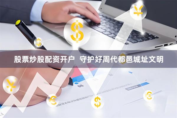股票炒股配资开户  守护好周代都邑城址文明