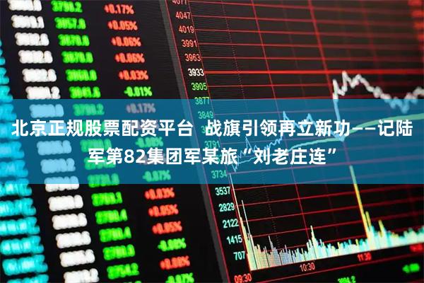 北京正规股票配资平台  战旗引领再立新功——记陆军第82集团军某旅“刘老庄连”