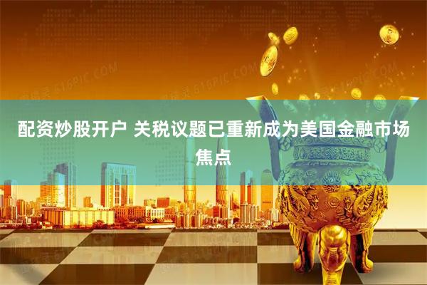 配资炒股开户 关税议题已重新成为美国金融市场焦点