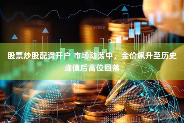 股票炒股配资开户 市场动荡中，金价飙升至历史峰值后高位回落