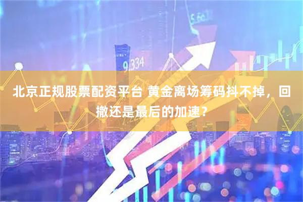 北京正规股票配资平台 黄金离场筹码抖不掉，回撤还是最后的加速？