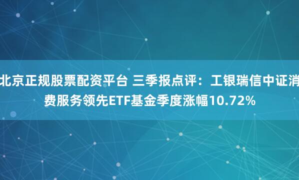 北京正规股票配资平台 三季报点评：工银瑞信中证消费服务领先ETF基金季度涨幅10.72%