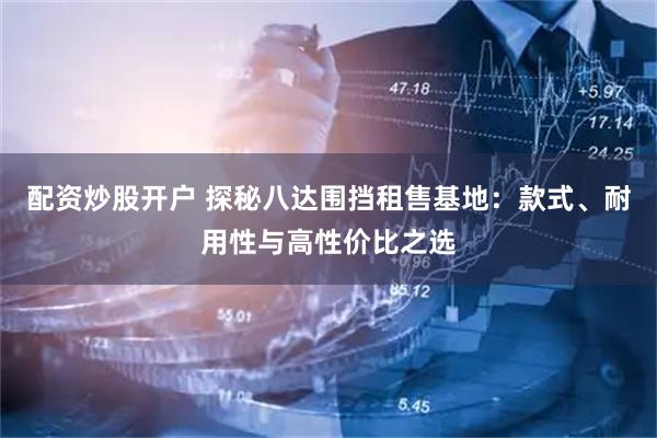 配资炒股开户 探秘八达围挡租售基地：款式、耐用性与高性价比之选