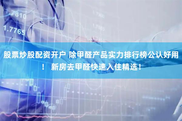 股票炒股配资开户 除甲醛产品实力排行榜公认好用！ 新房去甲醛快速入住精选！
