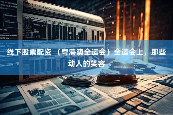线下股票配资 （粤港澳全运会）全运会上，那些动人的笑容