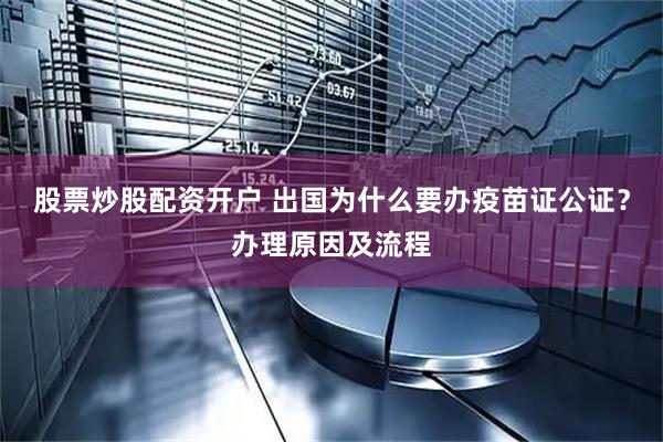 股票炒股配资开户 出国为什么要办疫苗证公证？办理原因及流程