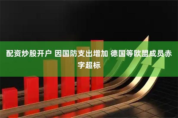 配资炒股开户 因国防支出增加 德国等欧盟成员赤字超标