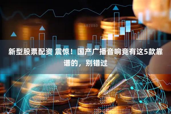 新型股票配资 震惊！国产广播音响竟有这5款靠谱的，别错过