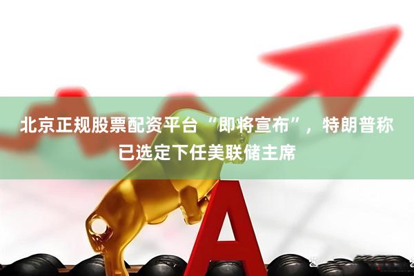 北京正规股票配资平台 “即将宣布”，特朗普称已选定下任美联储主席