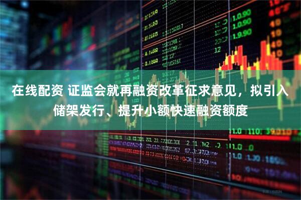 在线配资 证监会就再融资改革征求意见，拟引入储架发行、提升小额快速融资额度