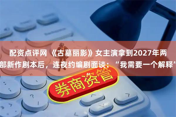 配资点评网 《古墓丽影》女主演拿到2027年两部新作剧本后，连夜约编剧面谈：“我需要一个解释”