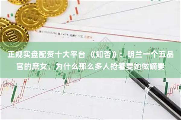 正规实盘配资十大平台 《知否》：明兰一个五品官的庶女，为什么那么多人抢着要她做嫡妻