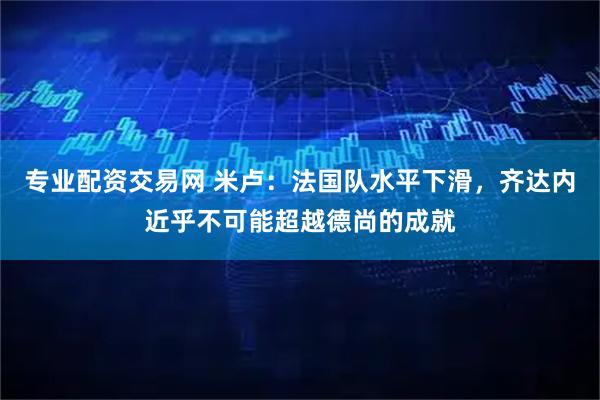 专业配资交易网 米卢：法国队水平下滑，齐达内近乎不可能超越德尚的成就