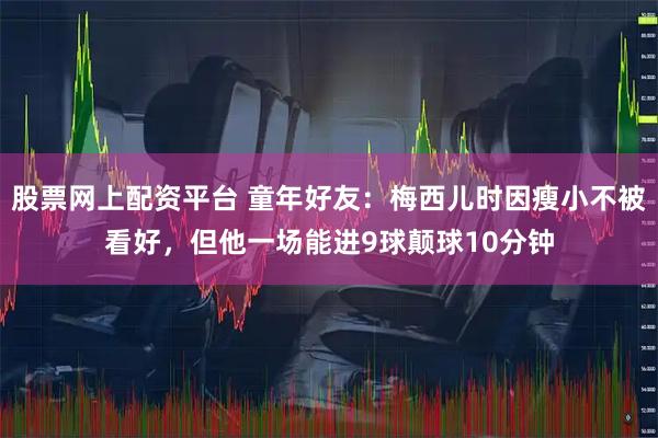 股票网上配资平台 童年好友：梅西儿时因瘦小不被看好，但他一场能进9球颠球10分钟